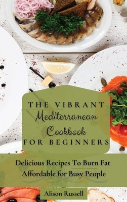 The Vibrant Mediterranean Cookbook for Beginners: Delicious Recipes To Burn Fat Affordable for Busy People by Russell, Alison