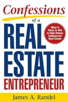 Confessions of a Real Estate Entrepreneur: What It Takes to Win in High-Stakes Commercial Real Estate: What It Takes to Win in High-Stakes Commercial by Randel, James A.