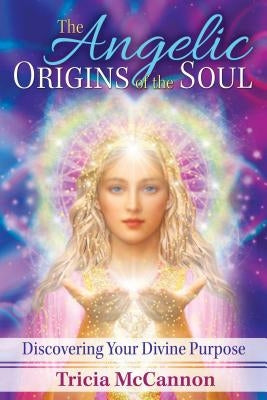 The Angelic Origins of the Soul: Discovering Your Divine Purpose by McCannon, Tricia