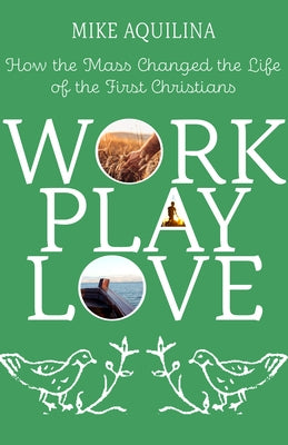 Work Play Love: How the Mass Changed the Life of the First Christians by Aquilina, Mike