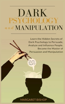 Dark Psychology and Manipulation: Learn the hidden secrets of Dark Psychology to Persuade Analyze and Influence people. Became the Master of Persuasio by Bishop, Margareth