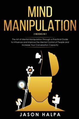 Mind Manipulation: 2 Books in 1. The Art of Mental Manipulation Through a Pratical Guide to Influence and Improve the Mental Control of P by Halpa, Jason