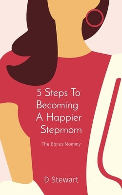 5 Steps To Becoming A Happier Stepmom: The Bonus Mommy by Stewart, D.