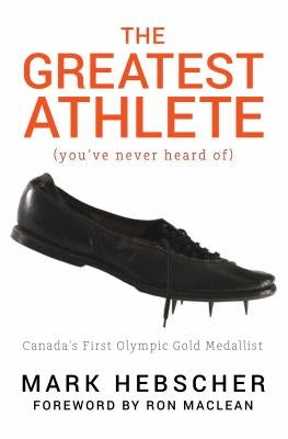 The Greatest Athlete (You've Never Heard Of): Canada's First Olympic Gold Medallist by Hebscher, Mark