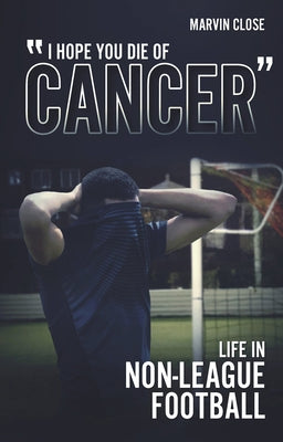 ''Hope You Die of Cancer: Life in Non-League Football by Close, Marvin