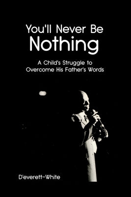 You'll Never Be Nothing: A Child's Struggle to Overcome His Father's Words by D'Everett-White