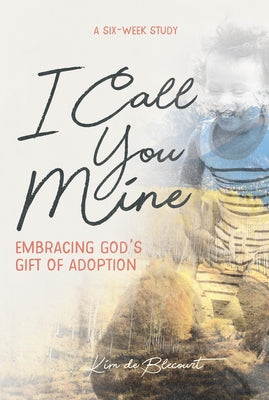I Call You Mine: Embracing God's Gift of Adoption by Blecourt, Kim