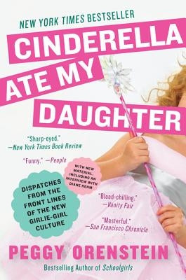 Cinderella Ate My Daughter: Dispatches from the Front Lines of the New Girlie-Girl Culture by Orenstein, Peggy