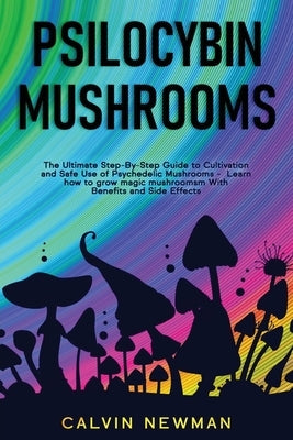 Psilocybin Mushrooms: The Ultimate Step-by-Step Guide to Cultivation and Safe Use of Psychedelic Mushrooms. Learn How to Grow Magic Mushroom by Newman, Calvin