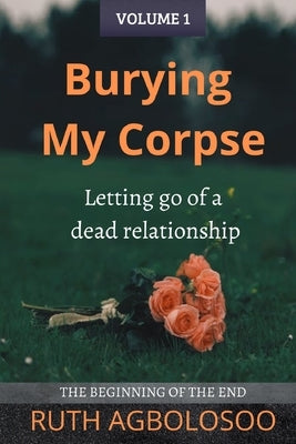 Burying My Corpse: Letting Go of a Dead Relationship by Agbolosoo, Ruth