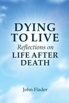 DYING TO LIVE Reflections on LIFE AFTER DEATH by Flader, John