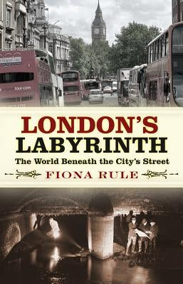 London's Labyrinth: The World Beneath the City's Streets by Rule, Fiona