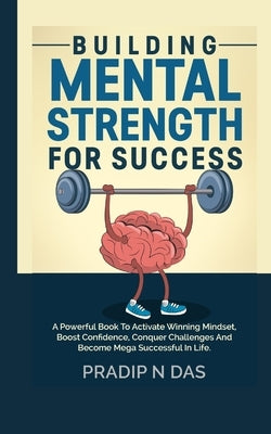 Building Mental Strength For Success: A Powerful Book To Activate Winning Mindset, Boost Confidence, Conquer Challenges And Become Mega Successful In by Das, Pradip N.