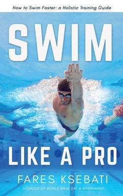 Swim Like A Pro: How to Swim Faster and Smarter With A Holistic Training Guide by Ksebati, Fares