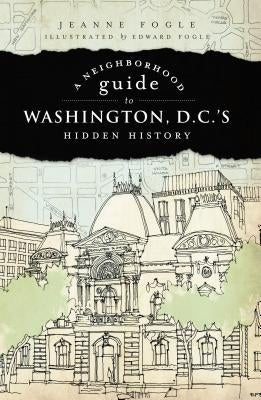 A Neighborhood Guide to Washington D.C.'s Hidden History by Fogle, Jeanne