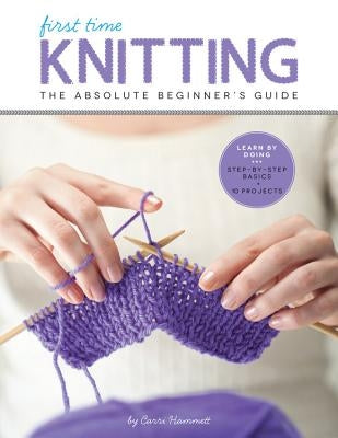 First Time Knitting: The Absolute Beginner's Guide: Learn by Doing - Step-By-Step Basics + 9 Projects by Hammett, Carri