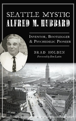 Seattle Mystic Alfred M. Hubbard: Inventor, Bootlegger and Psychedelic Pioneer by Holden, Brad