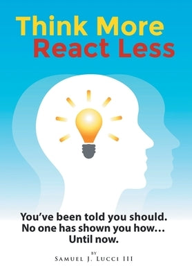 Think More React Less: You've been told you should. No one has shown you how...Until now. by Lucci, Samuel J., III