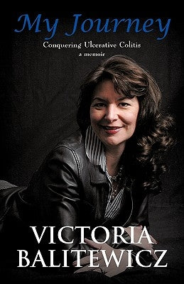My Journey: Conquering Ulcerative Colitis: A Memoir by Victoria Balitewicz, Balitewicz