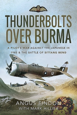 Thunderbolts Over Burma: A Pilot's War Against the Japanese in 1945 and the Battle of Sittang Bend by Findon, Angus