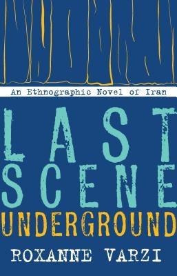 Last Scene Underground: An Ethnographic Novel of Iran by Varzi, Roxanne