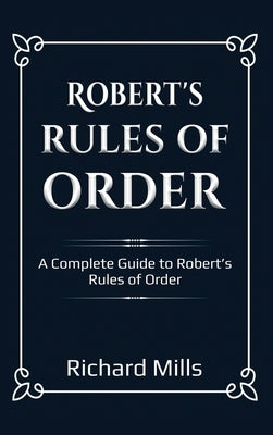 Robert's Rules of Order: A Complete Guide to Robert's Rules of Order by Mills, Richard