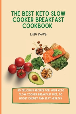 The Best Keto Slow Cooker Breakfast Cookbook: 50 delicious recipes for your Keto Slow Cooker breakfast diet, to boost energy and stay healthy by Wolfe, Lilith