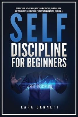 Self-Discipline for Beginners: Improve Your Social Skills, Beat Procrastination, Increase Your Self-Confidence, Maximize Your Productivity and Achiev by Bennett, Lara