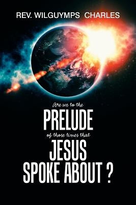 Are We to the Prelude of Those Times That Jesus Spoke About? by Charles, Wilguymps