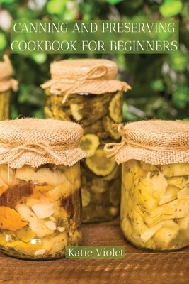 Canning and Preserving Cookbook for Beginners: Preserve Your Food with Easy Mouthwatering Water Bath Canning Recipes that Save You Money and Stock You by Katie Violet