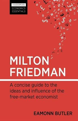 Milton Friedman: A Concise Guide to the Ideas and Influence of the Free-Market Economist by Butler, Eamonn