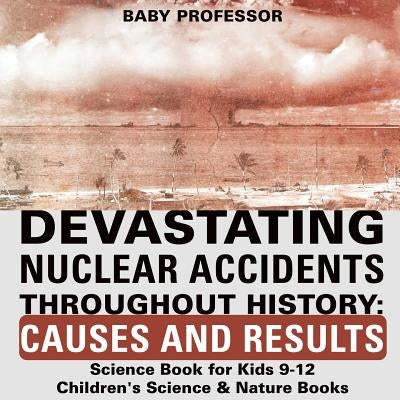 Devastating Nuclear Accidents throughout History: Causes and Results - Science Book for Kids 9-12 - Children's Science & Nature Books by Baby Professor