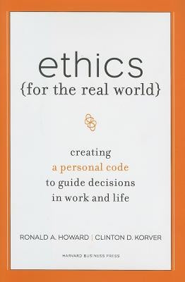Ethics for the Real World: Creating a Personal Code to Guide Decisions in Work and Life by Howard, Ronald A.