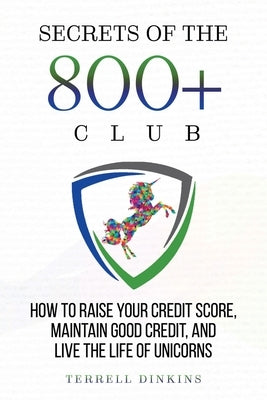 Secrets Of The 800+ Club: How to Raise Your Credit Score, Maintain Good Credit, and Live the Life of Unicorns by Dinkins, Terrell