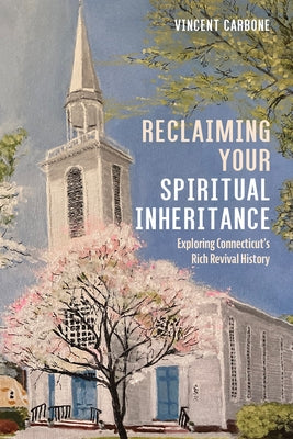 Reclaiming Your Spiritual Inheritance: Exploring Connecticut's Rich Revival History by Carbone, Vincent
