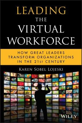Leading the Virtual Workforce: How Great Leaders Transform Organizations in the 21st Century by Sobel Lojeski, Karen
