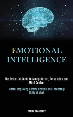 Emotional Intelligence: The Essential Guide to Manipulation, Persuasion and Mind Control (Master Improving Communication and Leadership Skills by Bradberry, Daniel