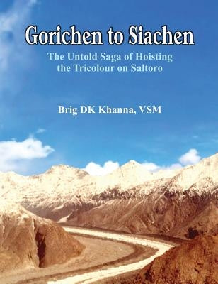 Gorichen to Siachen: The Untold Saga of Hoisting the Tricolour on Saltoro by Khanna, D. K.