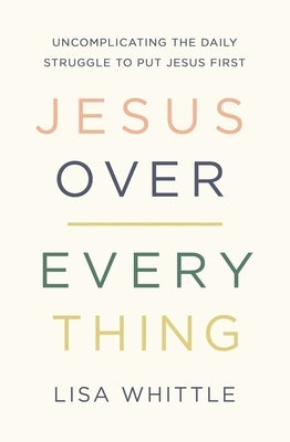 Jesus Over Everything: Uncomplicating the Daily Struggle to Put Jesus First by Whittle, Lisa