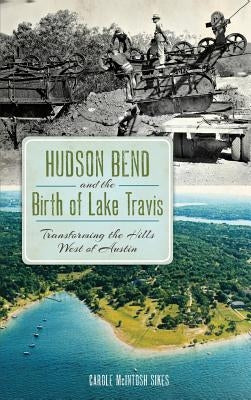 Hudson Bend and the Birth of Lake Travis: Transforming the Hills West of Austin by Sikes, Carole McIntosh