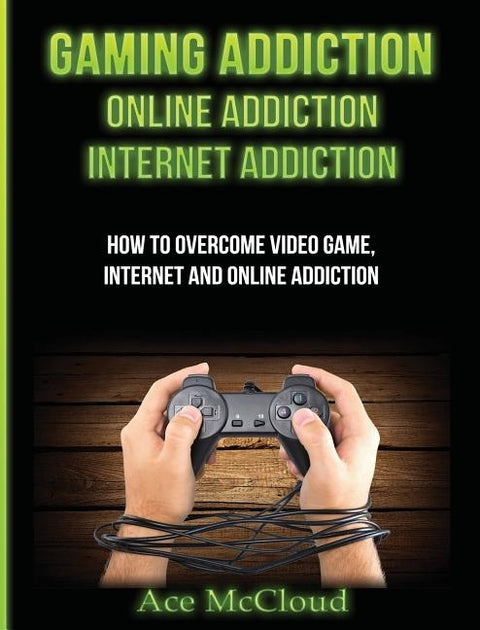 Gaming Addiction: Online Addiction: Internet Addiction: How To Overcome Video Game, Internet, And Online Addiction by McCloud, Ace