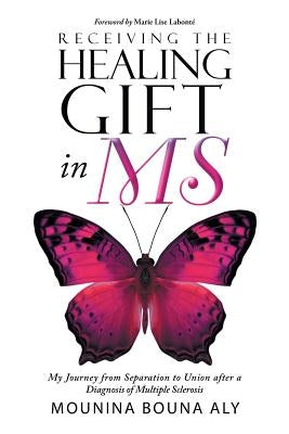 Receiving the Healing Gift in MS: My Journey from Separation to Union after a Diagnosis of Multiple Sclerosis by Aly, Mounina Bouna