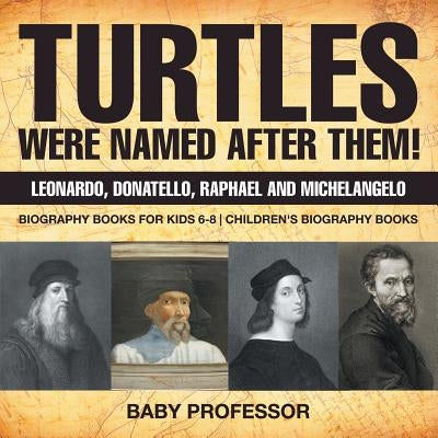 Turtles Were Named After Them! Leonardo, Donatello, Raphael and Michelangelo - Biography Books for Kids 6-8 Children's Biography Books by Baby Professor