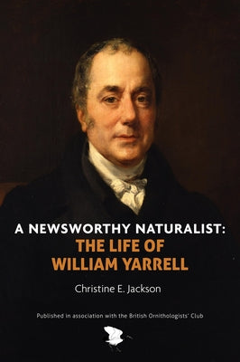 A Newsworthy Naturalist: The Life of William Yarrell by Jackson, Christine E.