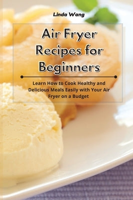 Air Fryer Recipes for Beginners: Learn How to Cook Healthy and Delicious Meals Easily with Your Air Fryer on a Budget by Wang, Linda