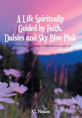 A Life Spiritually Guided by Faith, Daisies and Sky Blue Pink: A Personal Journey Through Childhood, Love, and Loss by Nelson, Kl