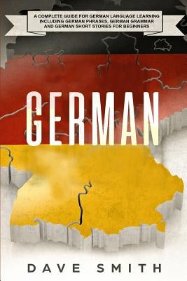 German: A Complete Guide for German Language Learning Including German Phrases, German Grammar and German Short Stories for Be by Smith, Dave