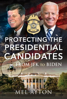 Protecting the Presidential Candidates: From JFK to Biden by Ayton, Mel