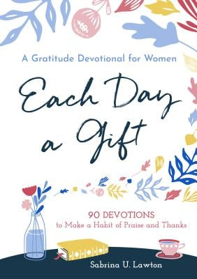 Each Day a Gift: A Gratitude Devotional for Women: 90 Devotions to Make a Habit of Praise and Thanks by Lawton, Sabrina