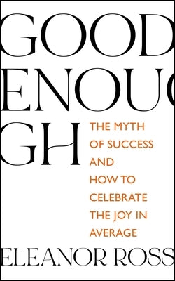Good Enough: The Myth of Success and How to Celebrate the Joy in Average by Ross, Eleanor